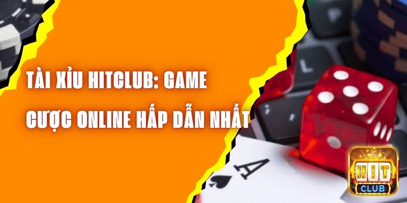 Tài Xỉu Hitclub: Game Cược Online Hấp Dẫn Nhất